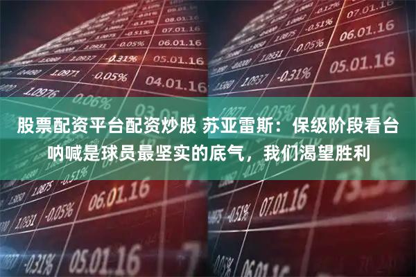 股票配资平台配资炒股 苏亚雷斯：保级阶段看台呐喊是球员最坚实的底气，我们渴望胜利