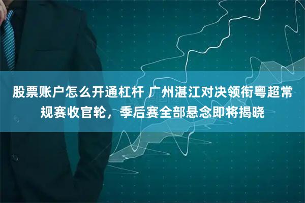 股票账户怎么开通杠杆 广州湛江对决领衔粤超常规赛收官轮,季后赛全部悬念即将揭晓