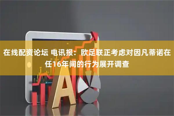在线配资论坛 电讯报：欧足联正考虑对因凡蒂诺在任16年间的行为展开调查