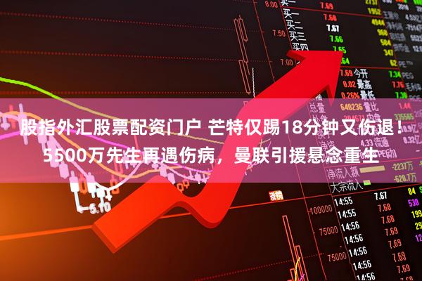 股指外汇股票配资门户 芒特仅踢18分钟又伤退！5500万先生再遇伤病，曼联引援悬念重生