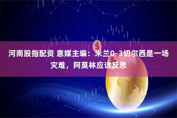 河南股指配资 意媒主编：米兰0-3切尔西是一场灾难，阿莫林应该反思