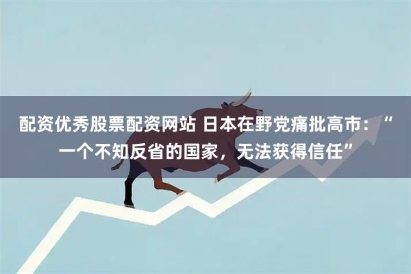 配资优秀股票配资网站 日本在野党痛批高市：“一个不知反省的国家，无法获得信任”