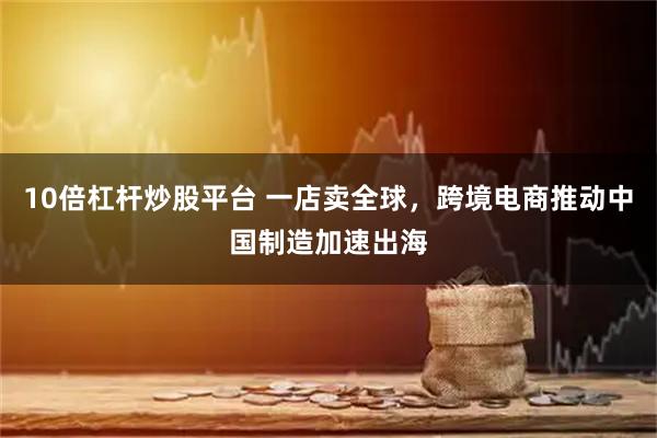 10倍杠杆炒股平台 一店卖全球，跨境电商推动中国制造加速出海