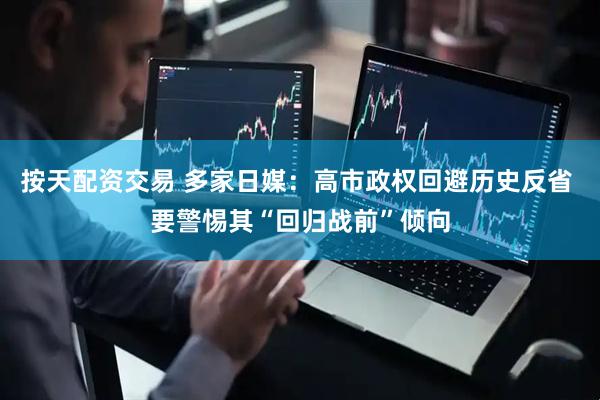 按天配资交易 多家日媒：高市政权回避历史反省 要警惕其“回归战前”倾向
