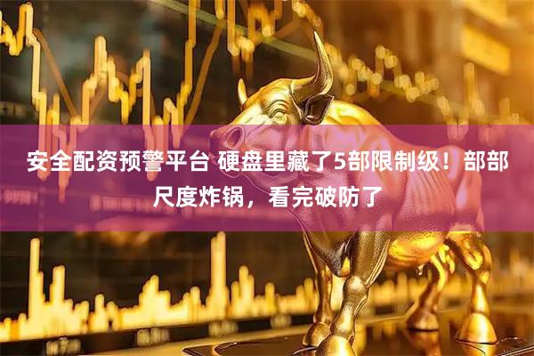安全配资预警平台 硬盘里藏了5部限制级！部部尺度炸锅，看完破防了