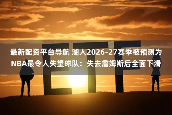最新配资平台导航 湖人2026-27赛季被预测为NBA最令人失望球队：失去詹姆斯后全面下滑