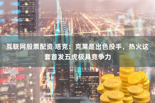 互联网股票配资 塔克：克莱是出色投手，热火这套首发五虎极具竞争力