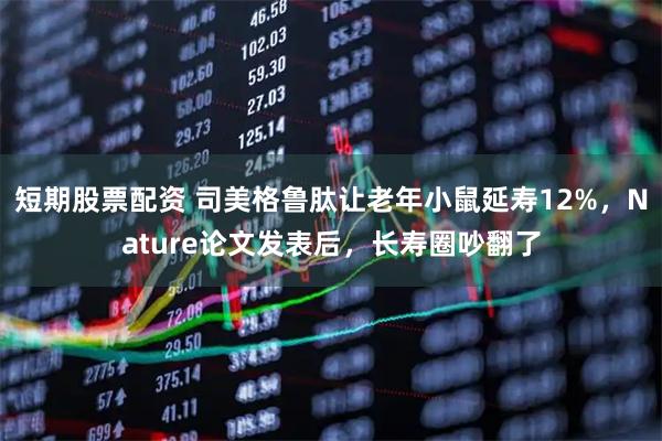 短期股票配资 司美格鲁肽让老年小鼠延寿12%，Nature论文发表后，长寿圈吵翻了