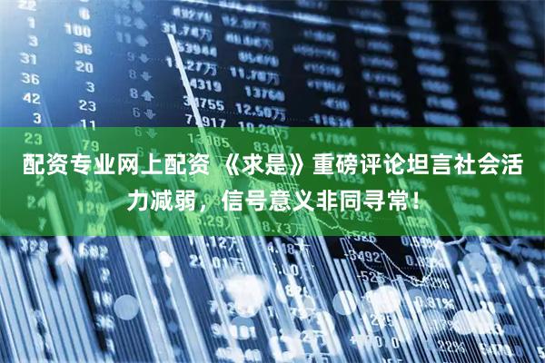 配资专业网上配资 《求是》重磅评论坦言社会活力减弱，信号意义非同寻常！