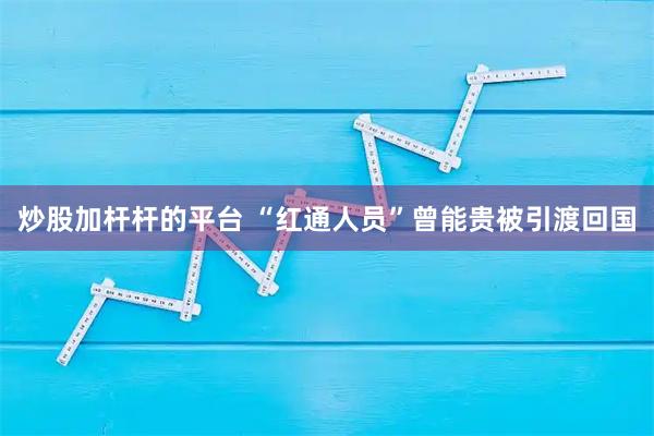炒股加杆杆的平台 “红通人员”曾能贵被引渡回国