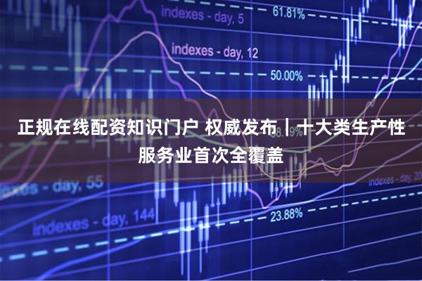 正规在线配资知识门户 权威发布｜十大类生产性服务业首次全覆盖