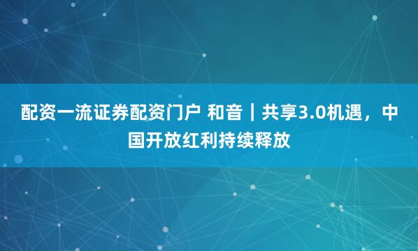 配资一流证券配资门户 和音｜共享3.0机遇，中国开放红利持续释放