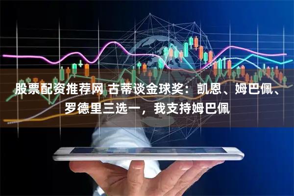 股票配资推荐网 古蒂谈金球奖：凯恩、姆巴佩、罗德里三选一，我支持姆巴佩
