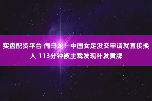 实盘配资平台 闹乌龙！中国女足没交申请就直接换人 113分钟被主裁发现补发黄牌