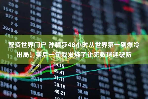 配资世界门户 孙颖莎48小时从世界第一到爆冷出局！赛后一句我发烧了让无数球迷破防