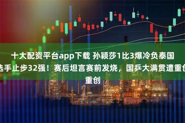 十大配资平台app下载 孙颖莎1比3爆冷负泰国选手止步32强！赛后坦言赛前发烧，国乒大满贯遭重创